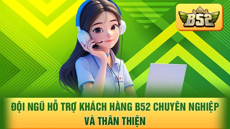 Đội ngũ hỗ trợ khách hàng B52 chuyên nghiệp và thân thiện