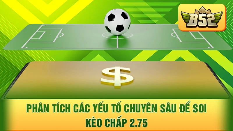 Phân tích các yếu tố chuyên sâu để soi kèo chấp 2.75