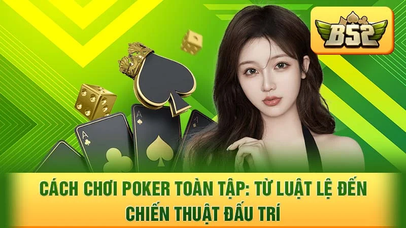 Cách Chơi Poker Toàn Tập: Từ Luật Lệ Đến Chiến Thuật Đấu Trí