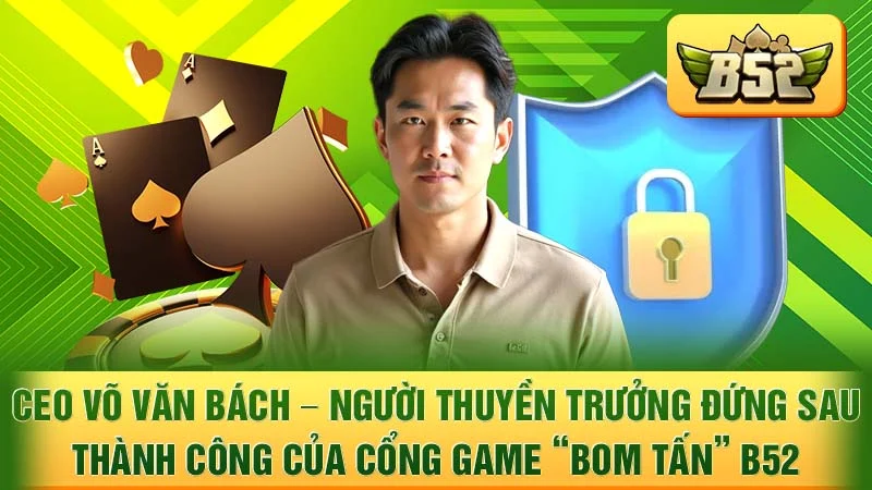 CEO Võ Văn Bách – Người Thuyền Trưởng Đứng Sau Thành Công Của Cổng Game “Bom Tấn” B52