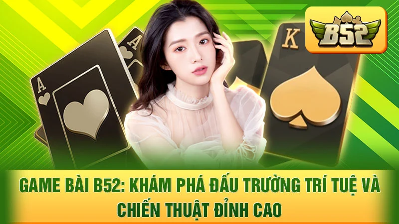 Game Bài B52: Khám Phá Đấu Trường Trí Tuệ và Chiến Thuật Đỉnh Cao