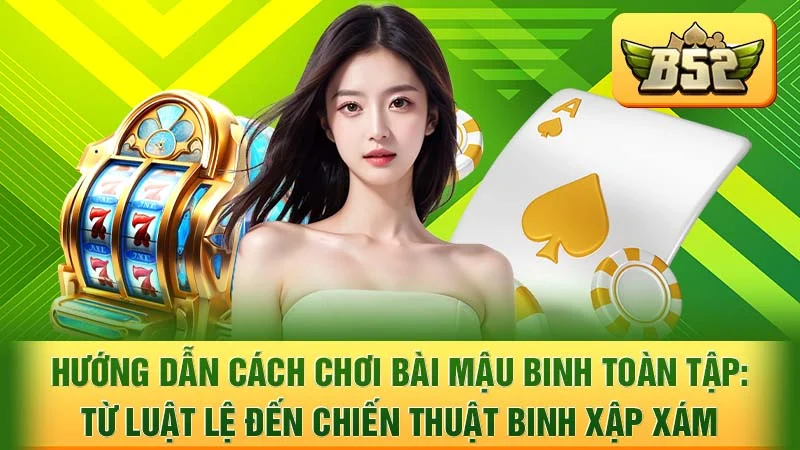Hướng Dẫn Cách Chơi Bài Mậu Binh Toàn Tập: Từ Luật Lệ Đến Chiến Thuật Binh Xập Xám