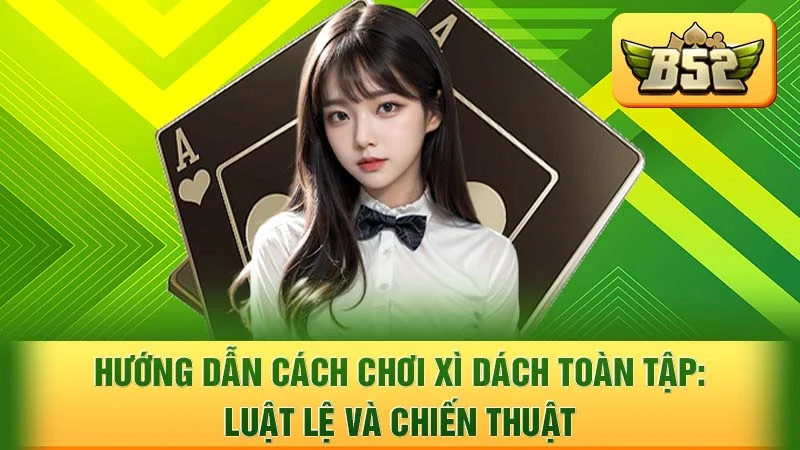 Hướng Dẫn Cách Chơi Xì Dách Toàn Tập: Luật Lệ và Chiến Thuật