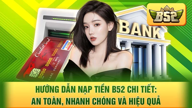 Hướng Dẫn Nạp Tiền B52 Chi Tiết: An Toàn, Nhanh Chóng Và Hiệu Quả