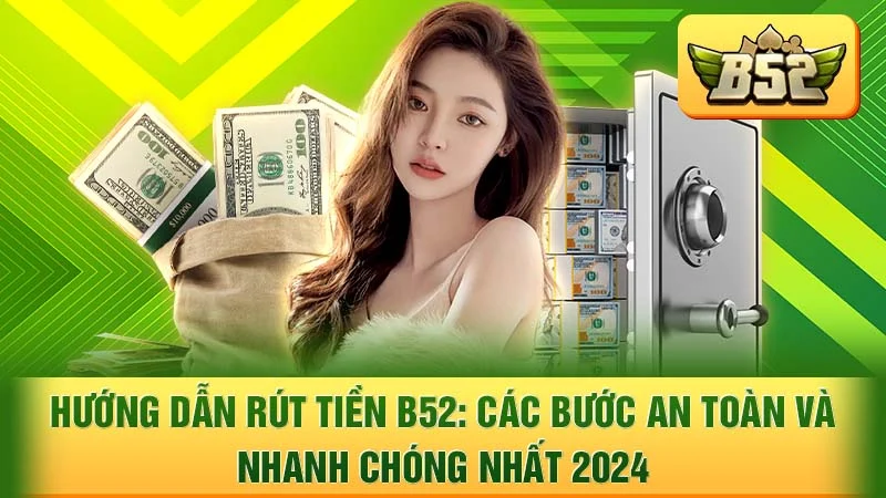 Hướng Dẫn Rút Tiền B52: Các Bước An Toàn và Nhanh Chóng Nhất 2024