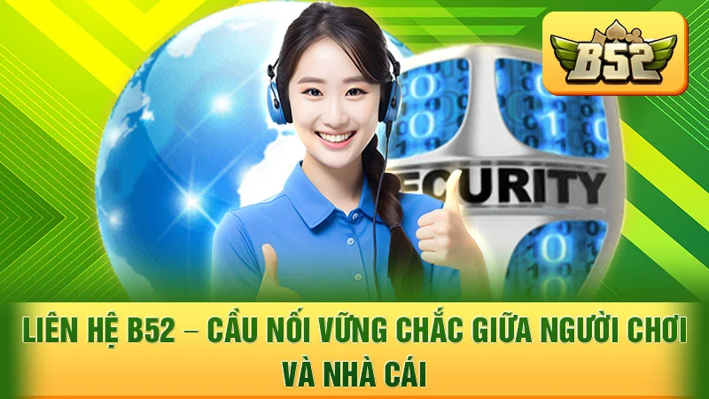 Liên Hệ B52 - Cầu Nối Vững Chắc Giữa Người Chơi và Nhà Cái